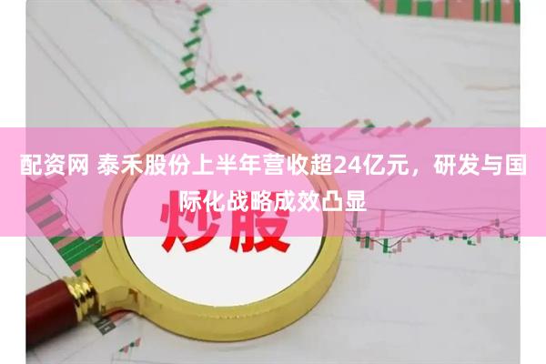 配资网 泰禾股份上半年营收超24亿元，研发与国际化战略成效凸显