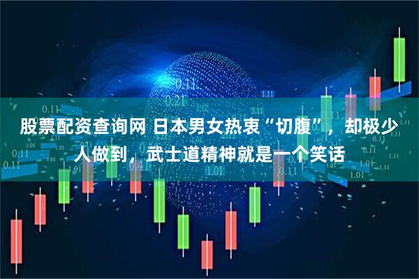 股票配资查询网 日本男女热衷“切腹”，却极少人做到，武士道精神就是一个笑话