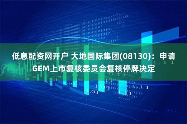 低息配资网开户 大地国际集团(08130)：申请GEM上市复核委员会复核停牌决定