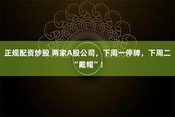 正规配资炒股 两家A股公司，下周一停牌，下周二“戴帽”！
