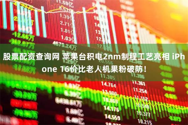 股票配资查询网 苹果台积电2nm制程工艺亮相 iPhone 16价比老人机果粉破防！