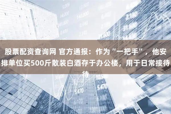 股票配资查询网 官方通报：作为“一把手”，他安排单位买500斤散装白酒存于办公楼，用于日常接待
