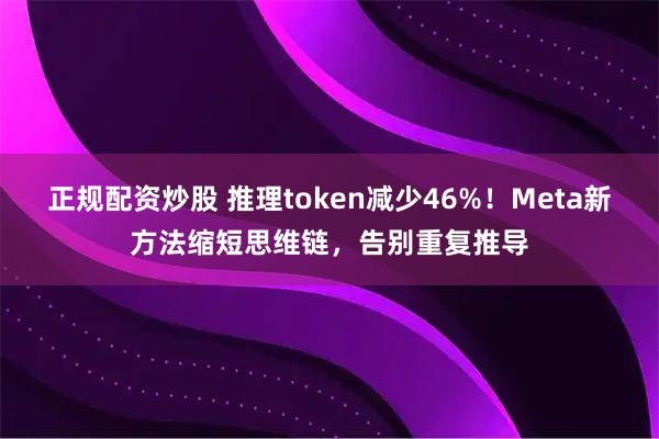 正规配资炒股 推理token减少46%！Meta新方法缩短思维链，告别重复推导