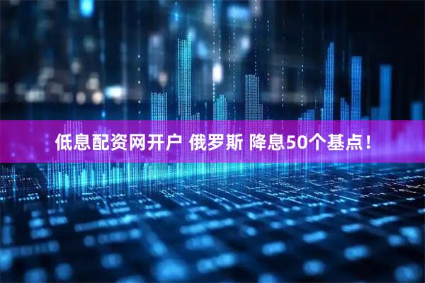 低息配资网开户 俄罗斯 降息50个基点！
