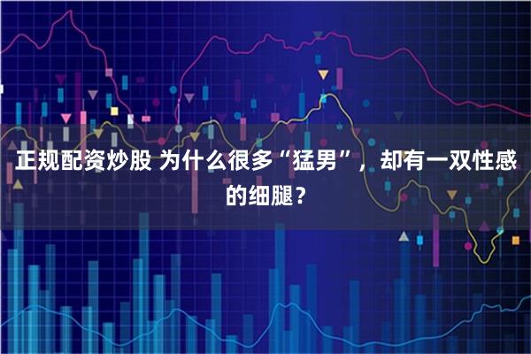 正规配资炒股 为什么很多“猛男”，却有一双性感的细腿？