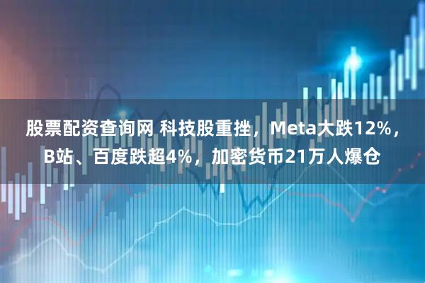 股票配资查询网 科技股重挫，Meta大跌12%，B站、百度跌超4%，加密货币21万人爆仓