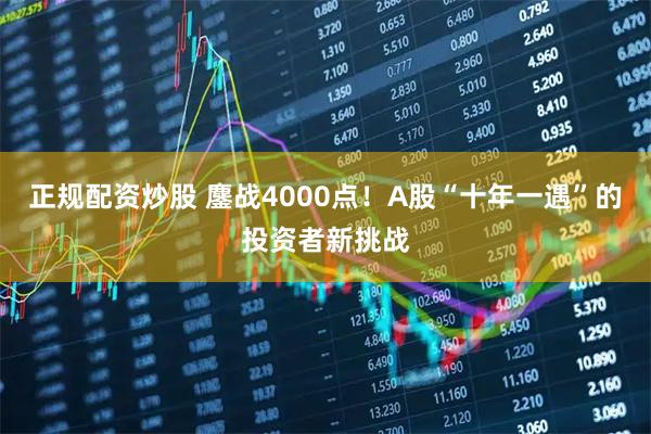 正规配资炒股 鏖战4000点！A股“十年一遇”的投资者新挑战