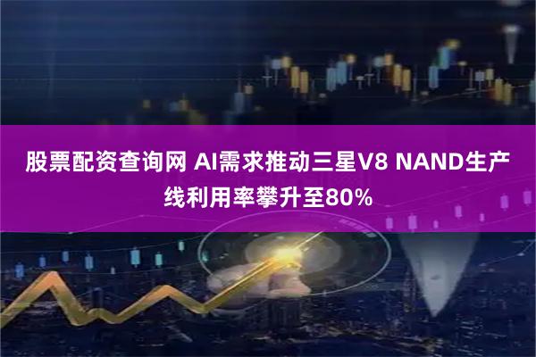 股票配资查询网 AI需求推动三星V8 NAND生产线利用率攀升至80%