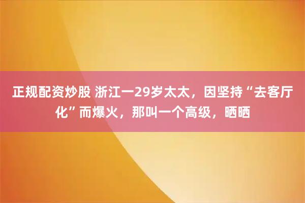 正规配资炒股 浙江一29岁太太，因坚持“去客厅化”而爆火，那叫一个高级，晒晒