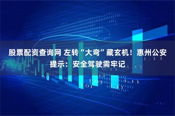 股票配资查询网 左转“大弯”藏玄机！惠州公安提示：安全驾驶需牢记