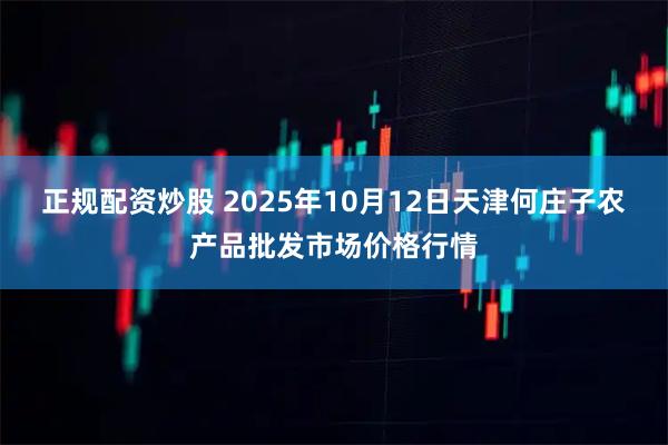 正规配资炒股 2025年10月12日天津何庄子农产品批发市场价格行情