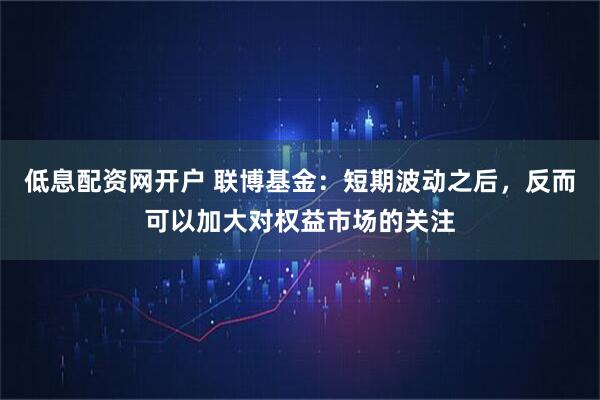 低息配资网开户 联博基金：短期波动之后，反而可以加大对权益市场的关注