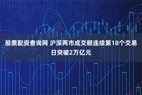 股票配资查询网 沪深两市成交额连续第18个交易日突破2万亿元