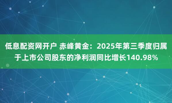 低息配资网开户 赤峰黄金：2025年第三季度归属于上市公司股东的净利润同比增长140.98%