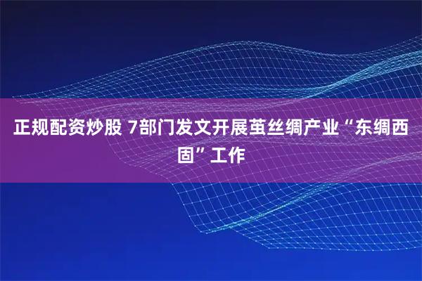 正规配资炒股 7部门发文开展茧丝绸产业“东绸西固”工作
