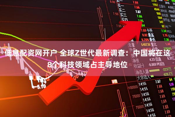 低息配资网开户 全球Z世代最新调查：中国将在这8个科技领域占主导地位