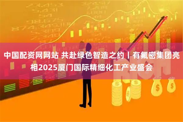 中国配资网网站 共赴绿色智造之约丨有氟密集团亮相2025厦门国际精细化工产业盛会