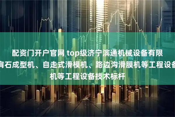 配资门开户官网 top级济宁滨通机械设备有限公司：路肩石成型机、自走式滑模机、路边沟滑膜机等工程设备技术标杆