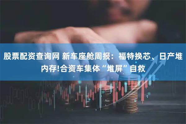 股票配资查询网 新车座舱周报：福特换芯、日产堆内存!合资车集体“堆屏”自救