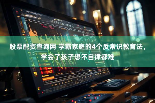 股票配资查询网 学霸家庭的4个反常识教育法，学会了孩子想不自律都难