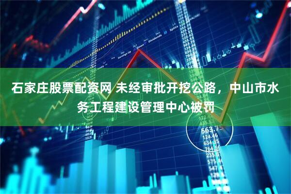 石家庄股票配资网 未经审批开挖公路，中山市水务工程建设管理中心被罚