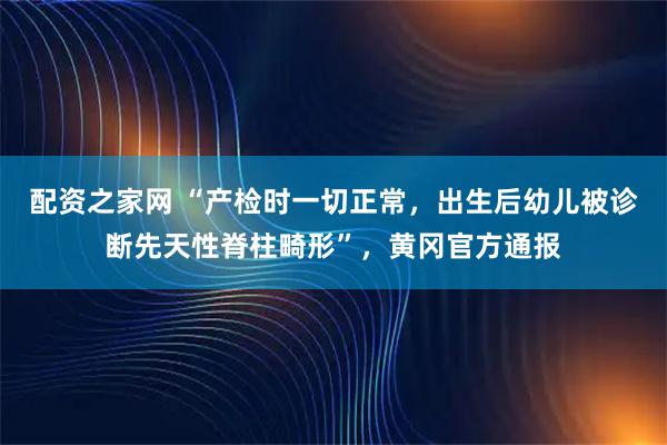 配资之家网 “产检时一切正常，出生后幼儿被诊断先天性脊柱畸形”，黄冈官方通报