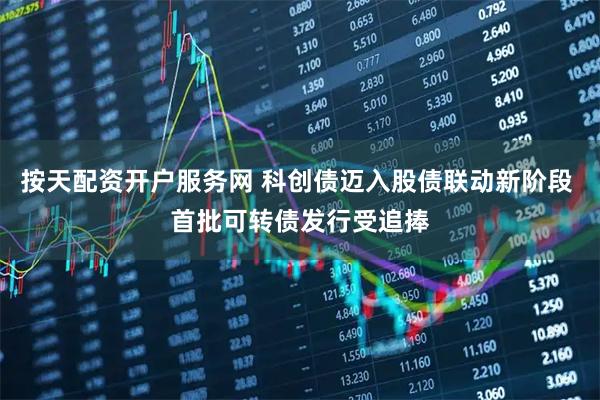 按天配资开户服务网 科创债迈入股债联动新阶段 首批可转债发行受追捧