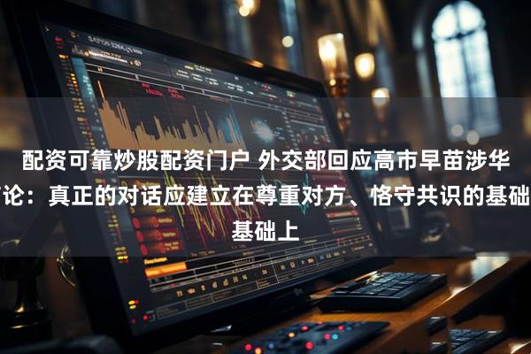 配资可靠炒股配资门户 外交部回应高市早苗涉华言论：真正的对话应建立在尊重对方、恪守共识的基础上