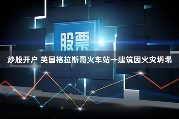 炒股开户 英国格拉斯哥火车站一建筑因火灾坍塌