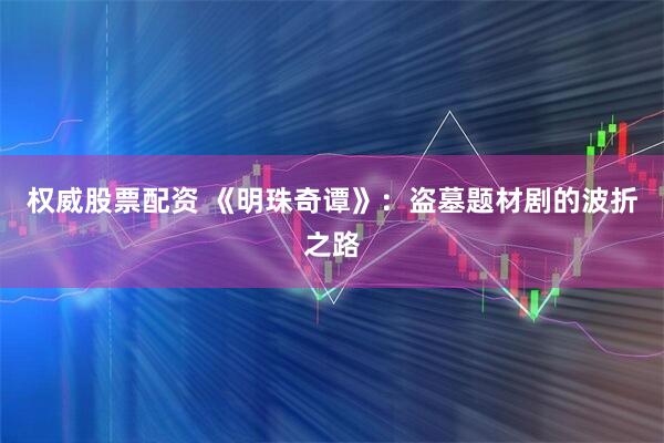 权威股票配资 《明珠奇谭》：盗墓题材剧的波折之路