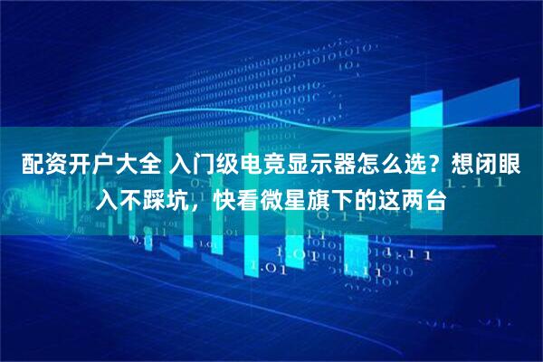 配资开户大全 入门级电竞显示器怎么选？想闭眼入不踩坑，快看微星旗下的这两台