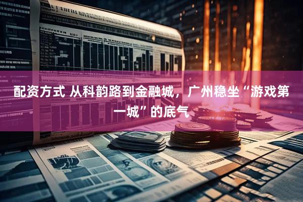 配资方式 从科韵路到金融城，广州稳坐“游戏第一城”的底气