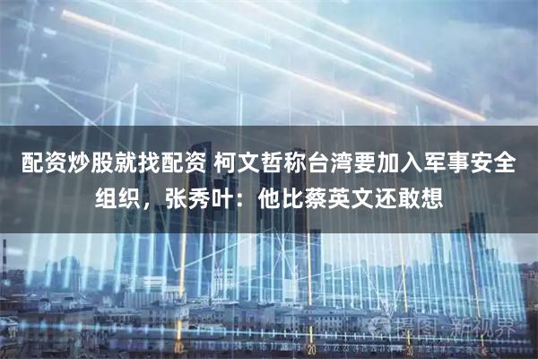 配资炒股就找配资 柯文哲称台湾要加入军事安全组织，张秀叶：他比蔡英文还敢想